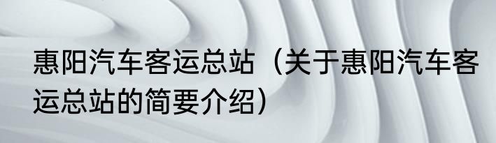 惠阳汽车客运总站（关于惠阳汽车客运总站的简要介绍）