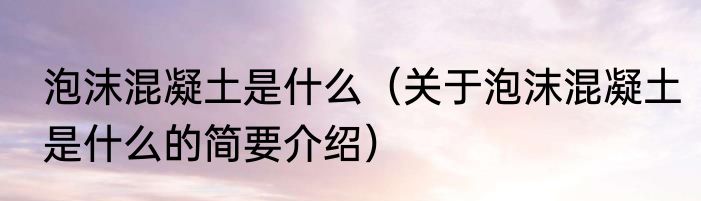 泡沫混凝土是什么（关于泡沫混凝土是什么的简要介绍）