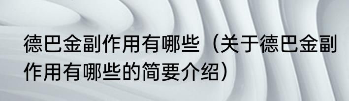 德巴金副作用有哪些（关于德巴金副作用有哪些的简要介绍）
