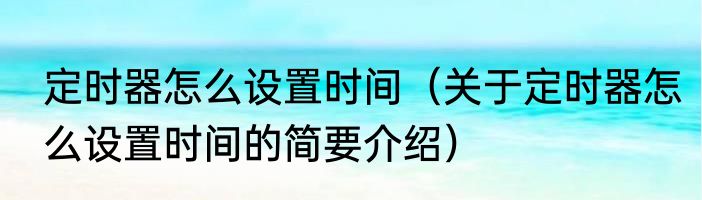 定时器怎么设置时间（关于定时器怎么设置时间的简要介绍）