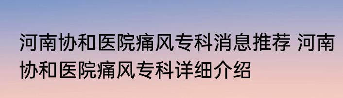 河南协和医院痛风专科消息推荐 河南协和医院痛风专科详细介绍
