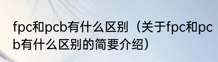 fpc和pcb有什么区别（关于fpc和pcb有什么区别的简要介绍）
