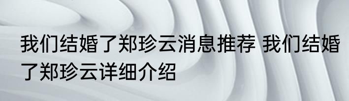 我们结婚了郑珍云消息推荐 我们结婚了郑珍云详细介绍