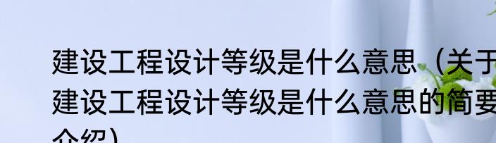 建设工程设计等级是什么意思（关于建设工程设计等级是什么意思的简要介绍）