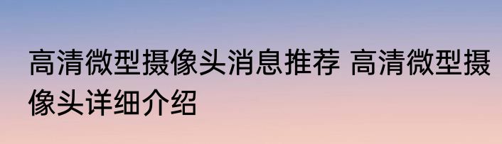 高清微型摄像头消息推荐 高清微型摄像头详细介绍