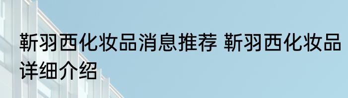 靳羽西化妆品消息推荐 靳羽西化妆品详细介绍