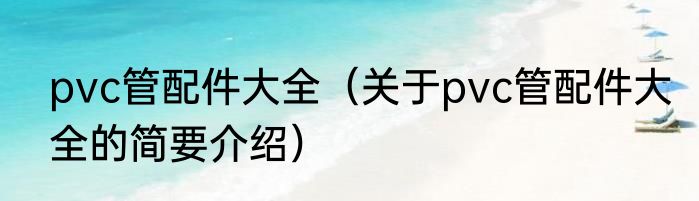 pvc管配件大全（关于pvc管配件大全的简要介绍）