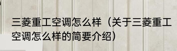 三菱重工空调怎么样（关于三菱重工空调怎么样的简要介绍）