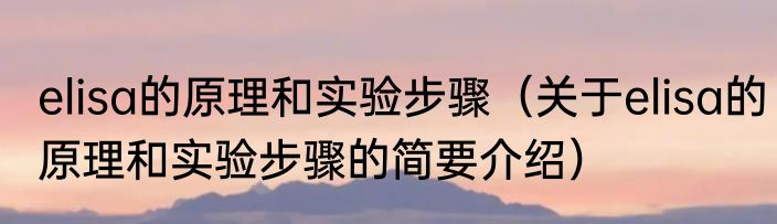 elisa的原理和实验步骤（关于elisa的原理和实验步骤的简要介绍）