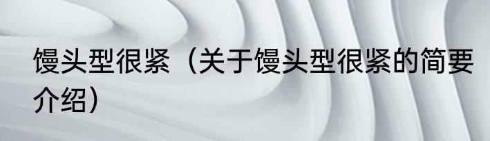 馒头型很紧（关于馒头型很紧的简要介绍）