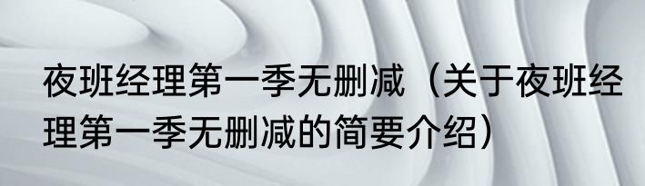 夜班经理第一季无删减（关于夜班经理第一季无删减的简要介绍）