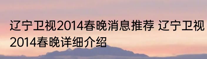 辽宁卫视2014春晚消息推荐 辽宁卫视2014春晚详细介绍
