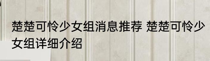 楚楚可怜少女组消息推荐 楚楚可怜少女组详细介绍