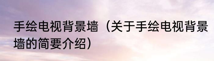 手绘电视背景墙（关于手绘电视背景墙的简要介绍）