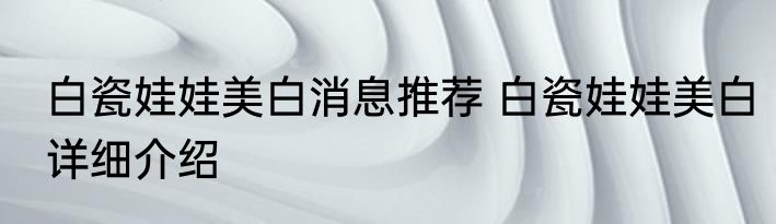 白瓷娃娃美白消息推荐 白瓷娃娃美白详细介绍