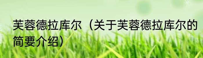 芙蓉德拉库尔（关于芙蓉德拉库尔的简要介绍）