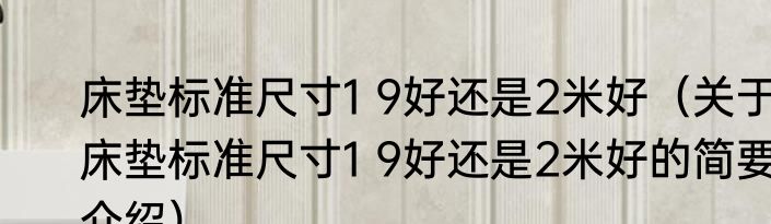 床垫标准尺寸1 9好还是2米好（关于床垫标准尺寸1 9好还是2米好的简要介绍）