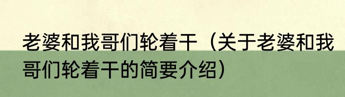 老婆和我哥们轮着干（关于老婆和我哥们轮着干的简要介绍）