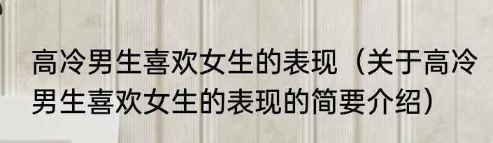 高冷男生喜欢女生的表现（关于高冷男生喜欢女生的表现的简要介绍）