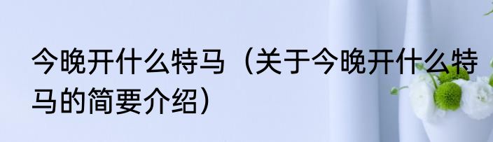 今晚开什么特马（关于今晚开什么特马的简要介绍）