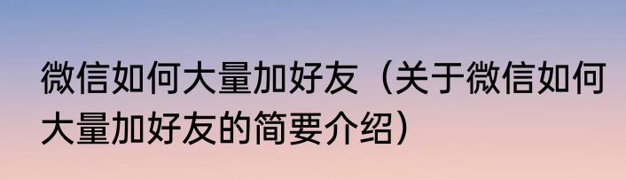 微信如何大量加好友（关于微信如何大量加好友的简要介绍）