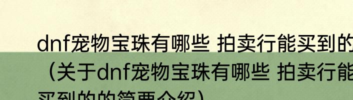 dnf宠物宝珠有哪些 拍卖行能买到的（关于dnf宠物宝珠有哪些 拍卖行能买到的的简要介绍）
