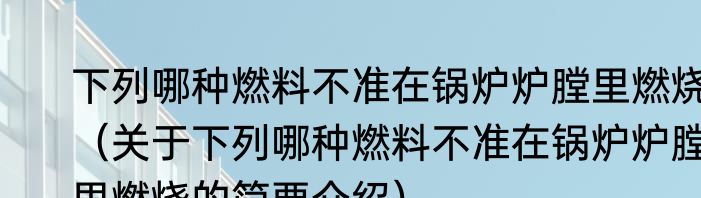 下列哪种燃料不准在锅炉炉膛里燃烧（关于下列哪种燃料不准在锅炉炉膛里燃烧的简要介绍）