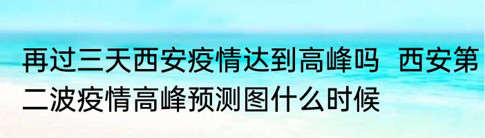 再过三天西安疫情达到高峰吗  西安第二波疫情高峰预测图什么时候