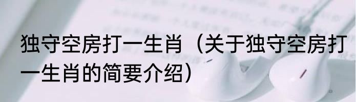 独守空房打一生肖（关于独守空房打一生肖的简要介绍）