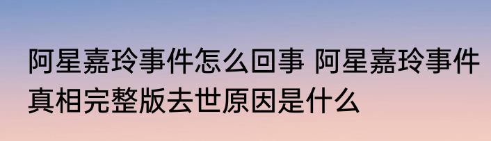 阿星嘉玲事件怎么回事 阿星嘉玲事件真相完整版去世原因是什么