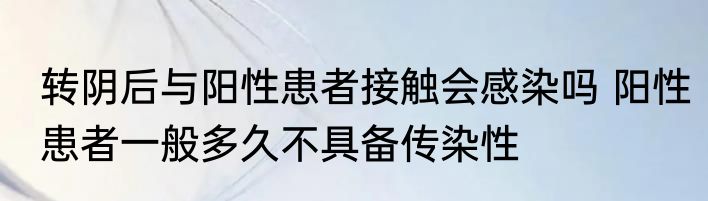 转阴后与阳性患者接触会感染吗 阳性患者一般多久不具备传染性