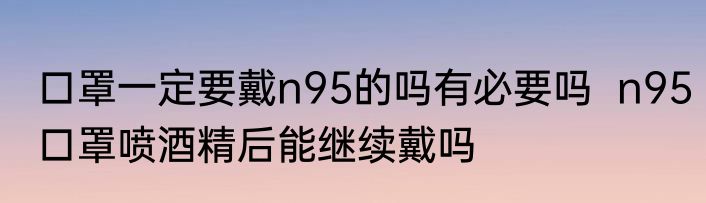 口罩一定要戴n95的吗有必要吗  n95口罩喷酒精后能继续戴吗