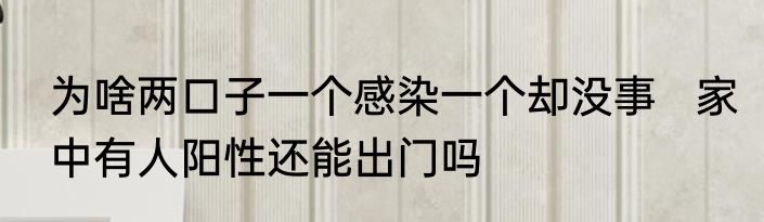 为啥两口子一个感染一个却没事   家中有人阳性还能出门吗