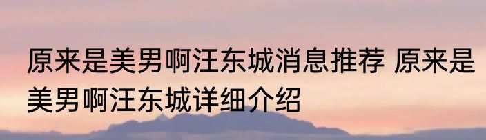 原来是美男啊汪东城消息推荐 原来是美男啊汪东城详细介绍