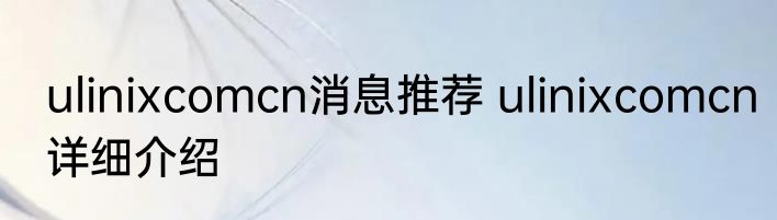 ulinixcomcn消息推荐 ulinixcomcn详细介绍