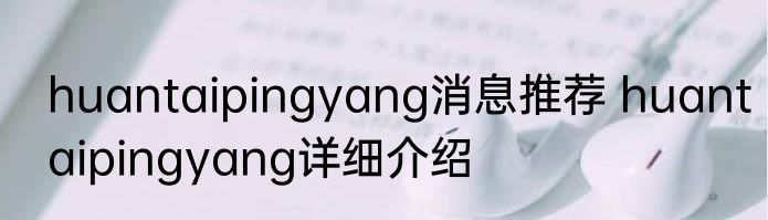 huantaipingyang消息推荐 huantaipingyang详细介绍