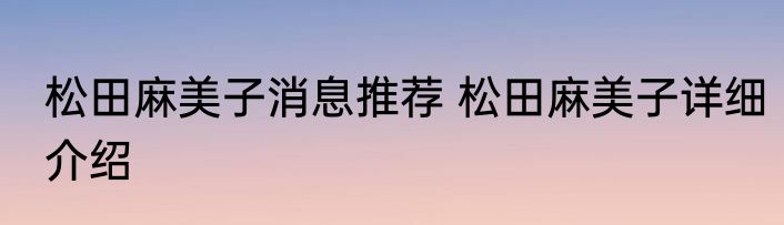 松田麻美子消息推荐 松田麻美子详细介绍