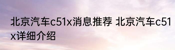 北京汽车c51x消息推荐 北京汽车c51x详细介绍