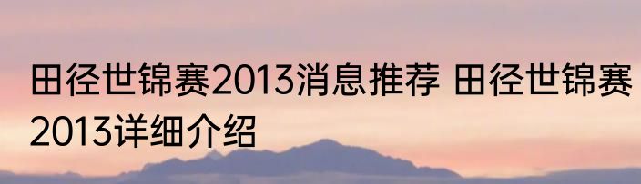 田径世锦赛2013消息推荐 田径世锦赛2013详细介绍