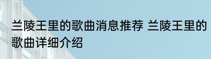 兰陵王里的歌曲消息推荐 兰陵王里的歌曲详细介绍