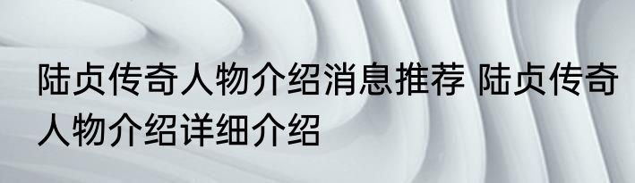 陆贞传奇人物介绍消息推荐 陆贞传奇人物介绍详细介绍