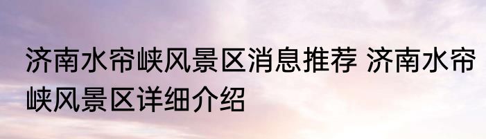 济南水帘峡风景区消息推荐 济南水帘峡风景区详细介绍