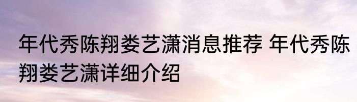 年代秀陈翔娄艺潇消息推荐 年代秀陈翔娄艺潇详细介绍