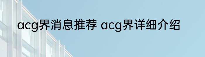 acg界消息推荐 acg界详细介绍