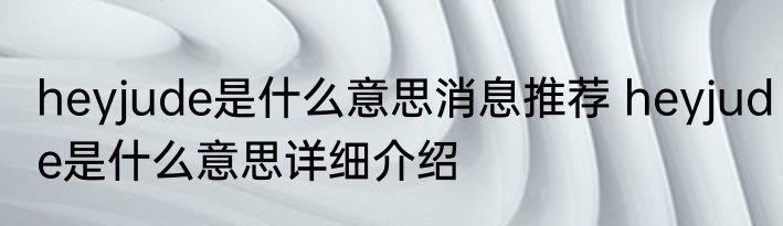 heyjude是什么意思消息推荐 heyjude是什么意思详细介绍