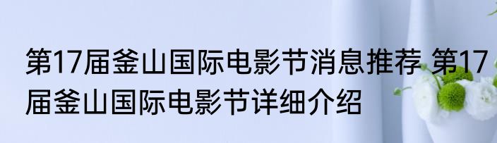 第17届釜山国际电影节消息推荐 第17届釜山国际电影节详细介绍