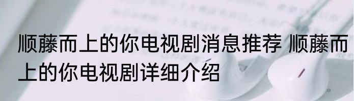 顺藤而上的你电视剧消息推荐 顺藤而上的你电视剧详细介绍