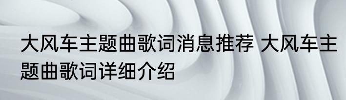 大风车主题曲歌词消息推荐 大风车主题曲歌词详细介绍