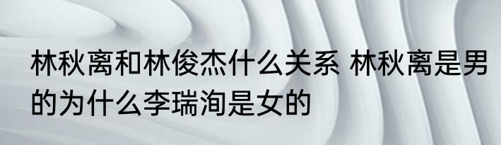 林秋离和林俊杰什么关系 林秋离是男的为什么李瑞洵是女的