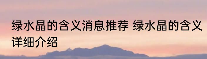 绿水晶的含义消息推荐 绿水晶的含义详细介绍